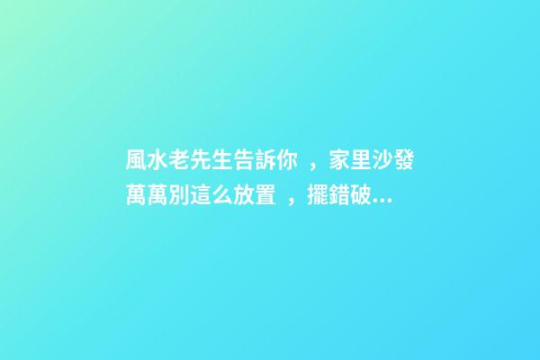風水老先生告訴你，家里沙發萬萬別這么放置，擺錯破財霉運連連！